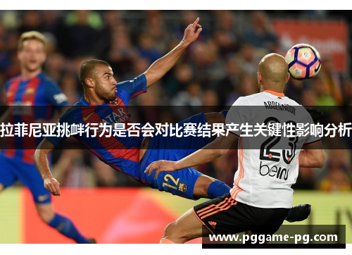 拉菲尼亚挑衅行为是否会对比赛结果产生关键性影响分析