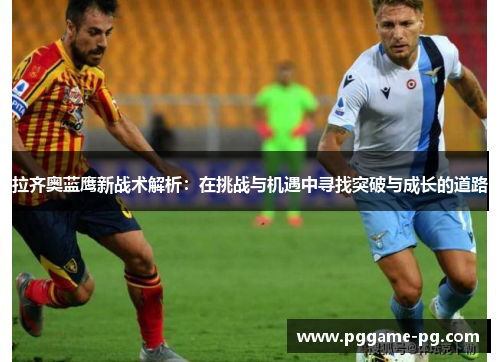 拉齐奥蓝鹰新战术解析：在挑战与机遇中寻找突破与成长的道路