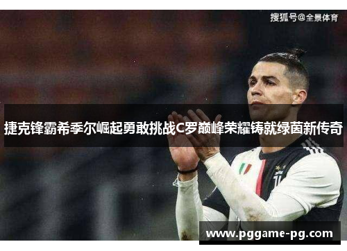 捷克锋霸希季尔崛起勇敢挑战C罗巅峰荣耀铸就绿茵新传奇