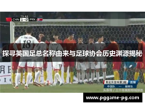 探寻英国足总名称由来与足球协会历史渊源揭秘